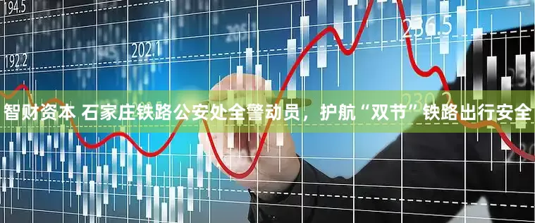 智财资本 石家庄铁路公安处全警动员，护航“双节”铁路出行安全