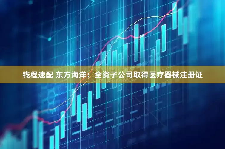 钱程速配 东方海洋：全资子公司取得医疗器械注册证