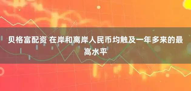 贝格富配资 在岸和离岸人民币均触及一年多来的最高水平