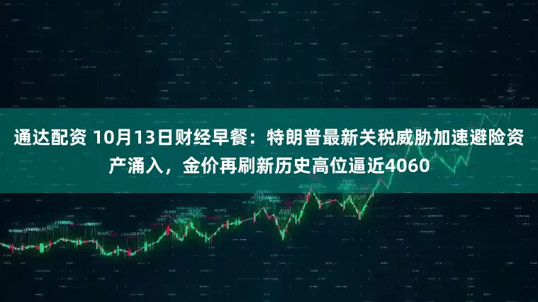 通达配资 10月13日财经早餐：特朗普最新关税威胁加速避险资产涌入，金价再刷新历史高位逼近4060