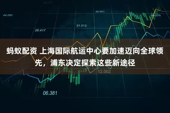蚂蚁配资 上海国际航运中心要加速迈向全球领先，浦东决定探索这些新途径