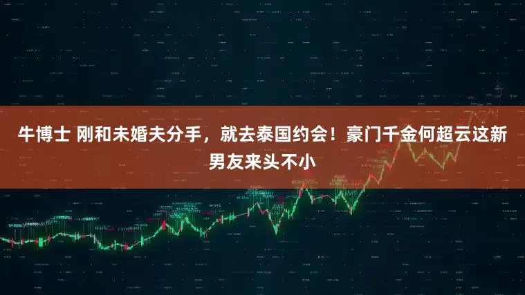 牛博士 刚和未婚夫分手，就去泰国约会！豪门千金何超云这新男友来头不小