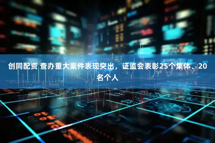 创同配资 查办重大案件表现突出,证监会表彰25个集体、20名个人