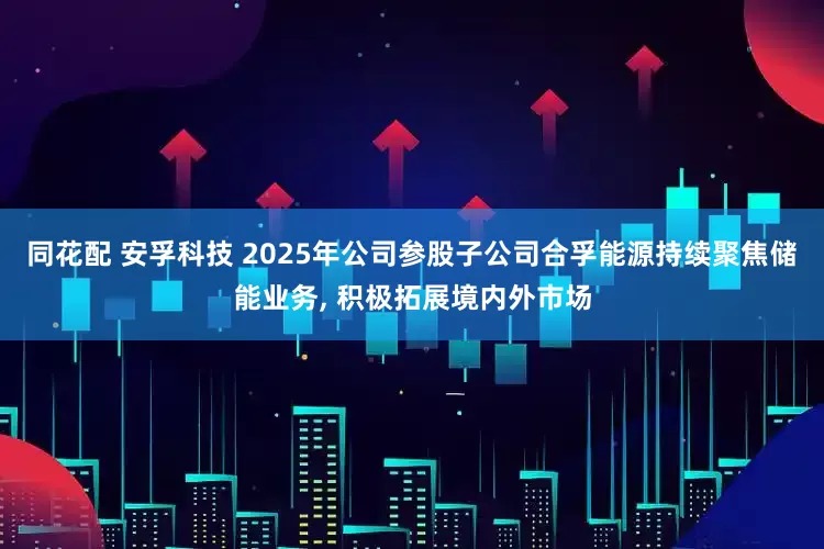 同花配 安孚科技 2025年公司参股子公司合孚能源持续聚焦储能业务, 积极拓展境内外市场