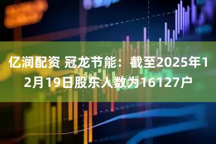 亿润配资 冠龙节能：截至2025年12月19日股东人数为16127户