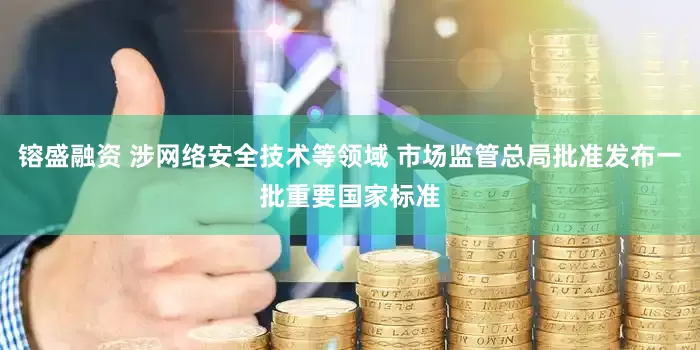镕盛融资 涉网络安全技术等领域 市场监管总局批准发布一批重要国家标准