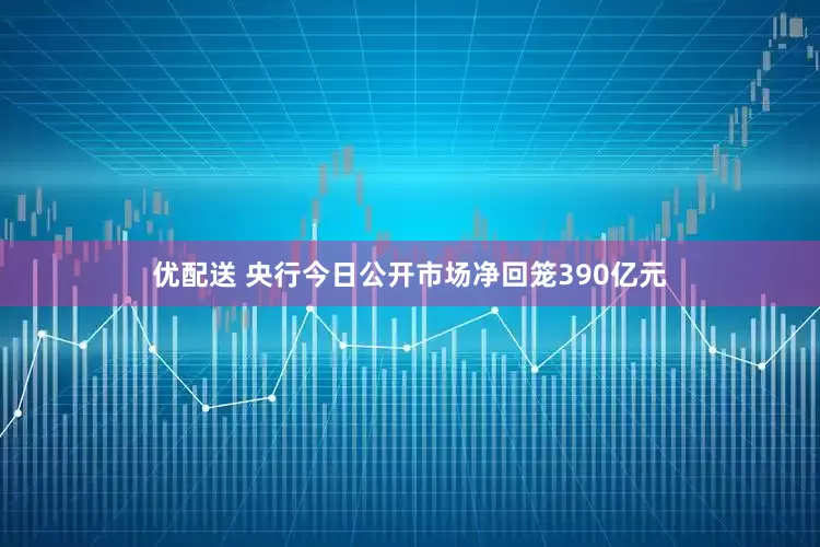 优配送 央行今日公开市场净回笼390亿元