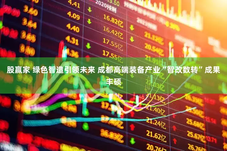 股赢家 绿色智造引领未来 成都高端装备产业“智改数转”成果丰硕