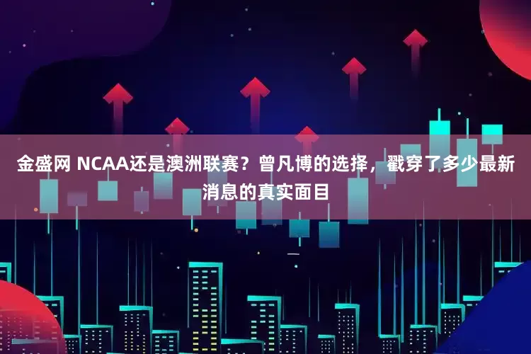 金盛网 NCAA还是澳洲联赛？曾凡博的选择，戳穿了多少最新消息的真实面目