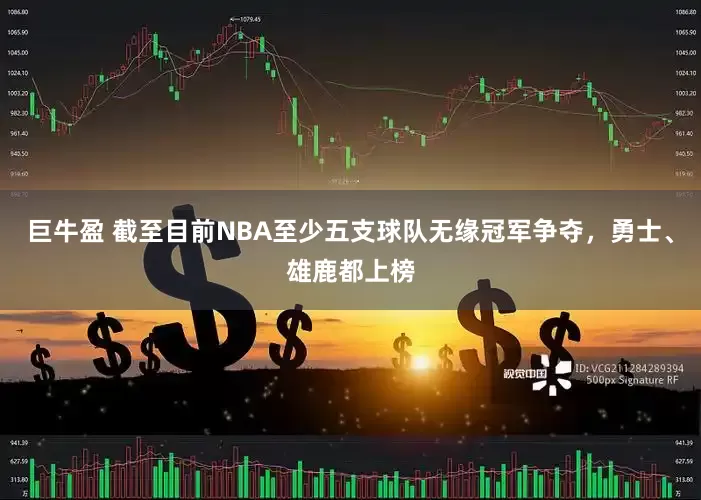 巨牛盈 截至目前NBA至少五支球队无缘冠军争夺，勇士、雄鹿都上榜