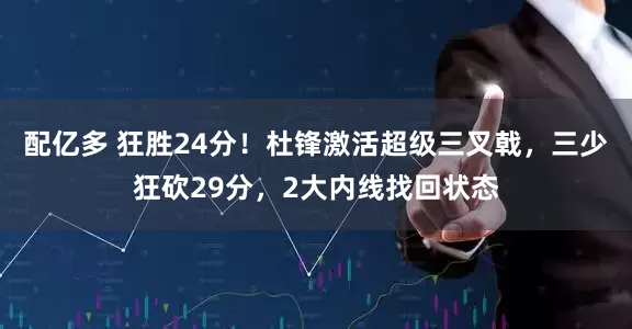 配亿多 狂胜24分！杜锋激活超级三叉戟，三少狂砍29分，2大内线找回状态