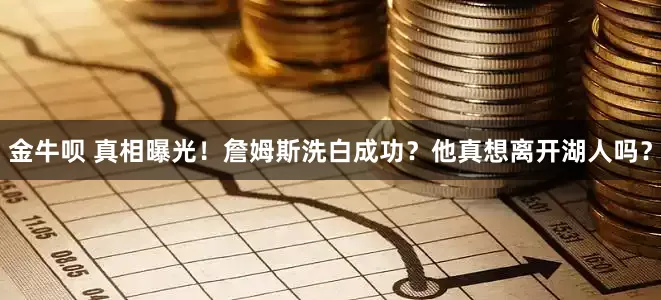 金牛呗 真相曝光！詹姆斯洗白成功？他真想离开湖人吗？