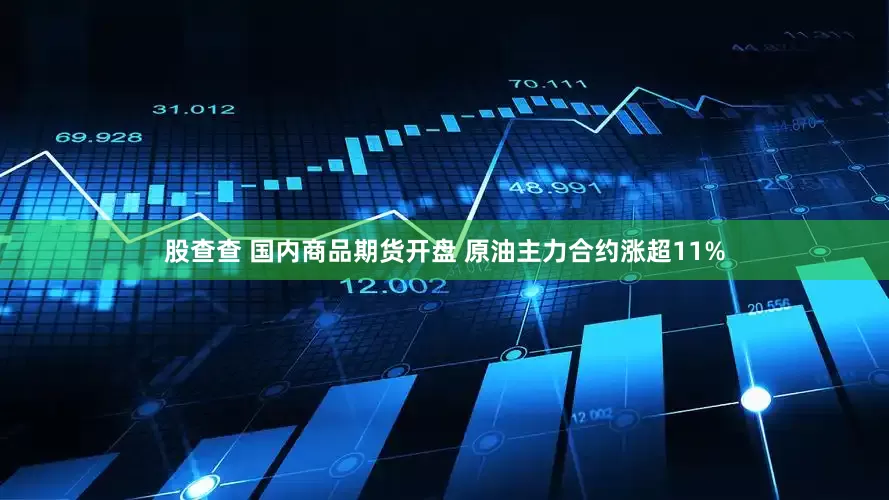 股查查 国内商品期货开盘 原油主力合约涨超11%
