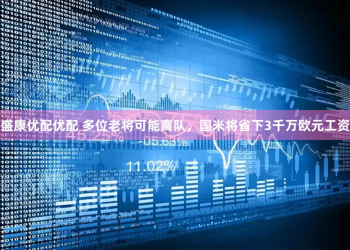 盛康优配优配 多位老将可能离队，国米将省下3千万欧元工资