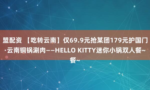 盟配资 【吃转云南】仅69.9元抢某团179元护国门·云南铜锅涮肉——HELLO KITTY迷你小锅双人餐~