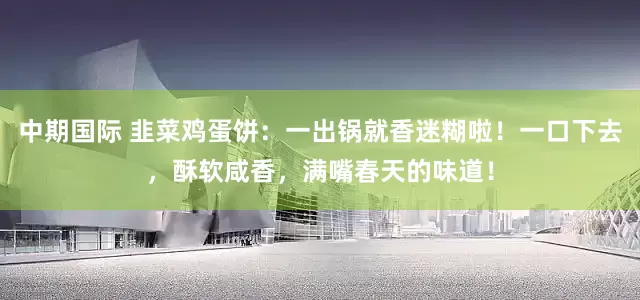 中期国际 韭菜鸡蛋饼：一出锅就香迷糊啦！一口下去，酥软咸香，满嘴春天的味道！