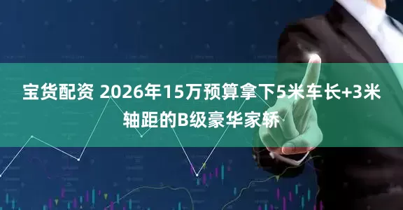 宝货配资 2026年15万预算拿下5米车长+3米轴距的B级豪华家轿